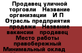 Продавец уличной торговли › Название организации ­ И.П. › Отрасль предприятия ­ продажи › Название вакансии ­ продавец › Место работы ­ правобережный › Минимальный оклад ­ 250 › Максимальный оклад ­ 1 000 › Процент ­ 10 › Возраст от ­ 18 › Возраст до ­ 55 - Челябинская обл., Магнитогорск г. Работа » Вакансии   